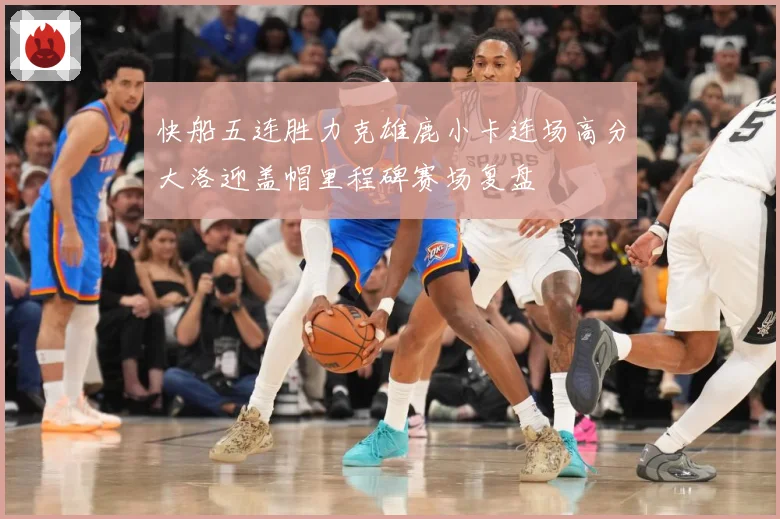快船五连胜力克雄鹿小卡连场高分大洛迎盖帽里程碑赛场复盘