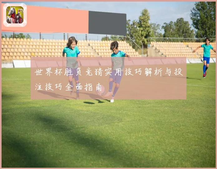 世界杯胜负竞猜实用技巧解析与投注技巧全面指南