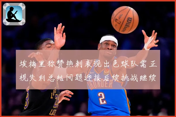 埃梅里称赞热刺表现出色球队需正视失利总结问题迎接后续挑战继续成长观察