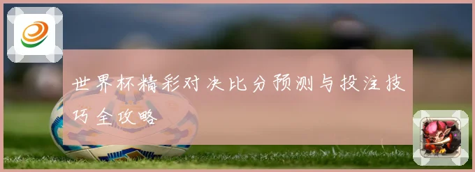 世界杯精彩对决比分预测与投注技巧全攻略