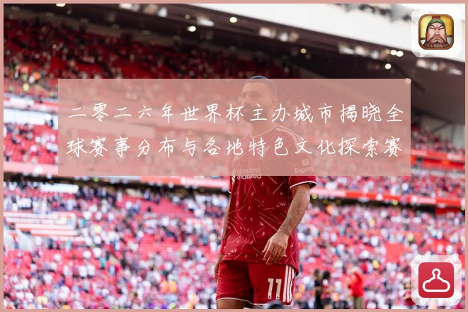 二零二六年世界杯主办城市揭晓全球赛事分布与各地特色文化探索赛事前瞻