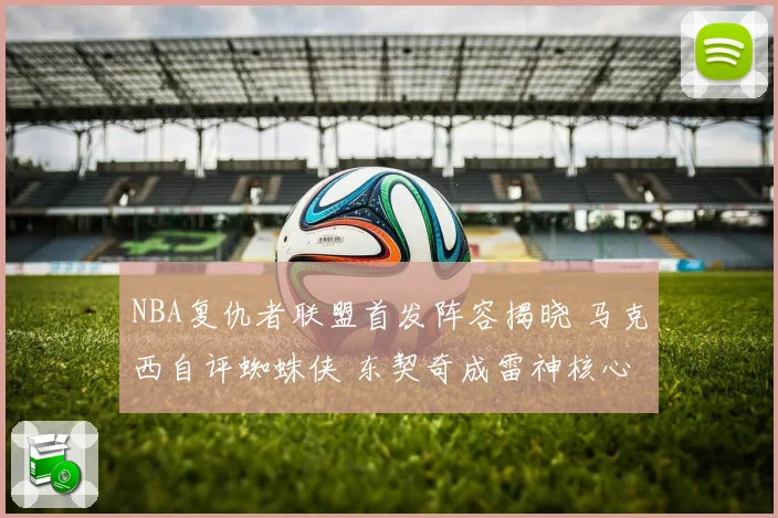 NBA复仇者联盟首发阵容揭晓 马克西自评蜘蛛侠 东契奇成雷神核心
