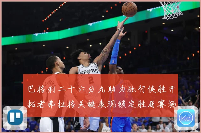 巴格利二十六分九助力独行侠胜开拓者弗拉格关键表现锁定胜局赛场复盘