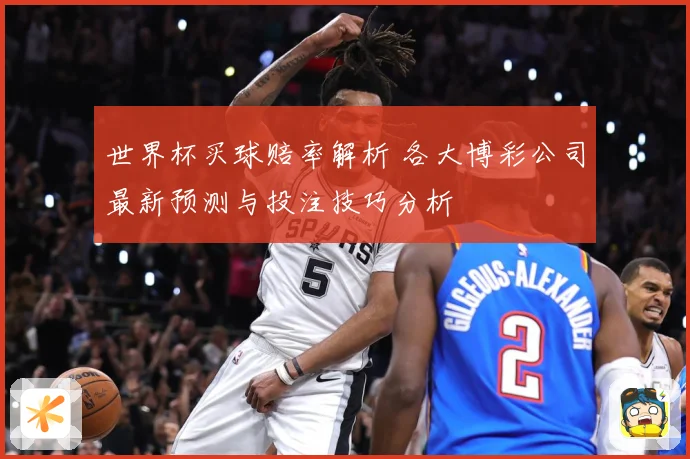 世界杯买球赔率解析 各大博彩公司最新预测与投注技巧分析