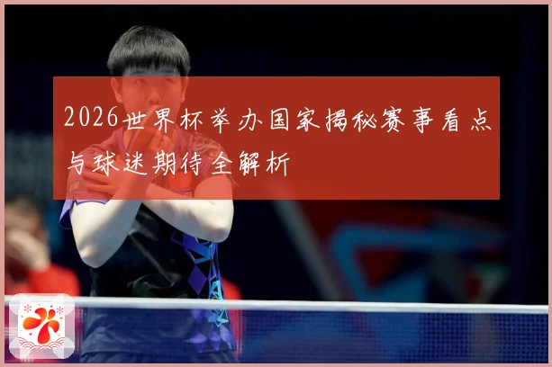 2026世界杯举办国家揭秘赛事看点与球迷期待全解析