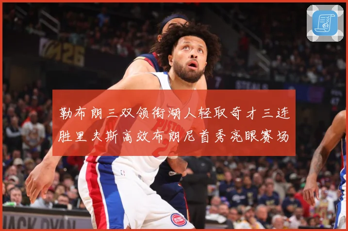 勒布朗三双领衔湖人轻取奇才三连胜里夫斯高效布朗尼首秀亮眼赛场复盘