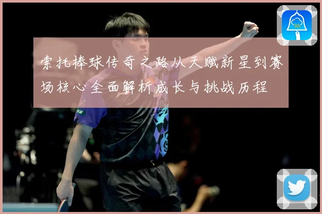索托棒球传奇之路从天赋新星到赛场核心全面解析成长与挑战历程