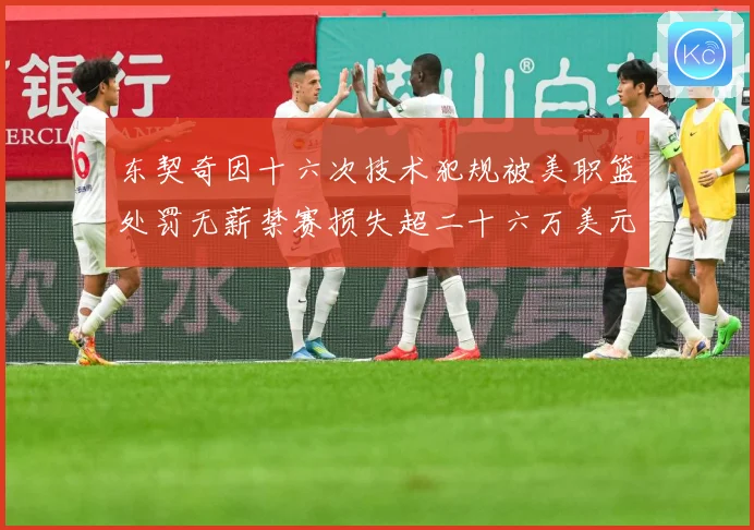 东契奇因十六次技术犯规被美职篮处罚无薪禁赛损失超二十六万美元成长观察