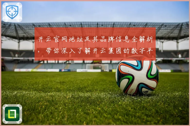 开云官网地址及其品牌信息全解析，带你深入了解开云集团的数字平台