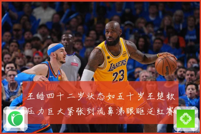 王皓四十二岁状态如五十岁王楚钦压力巨大紧张到流鼻涕眼眶泛红赛场解读