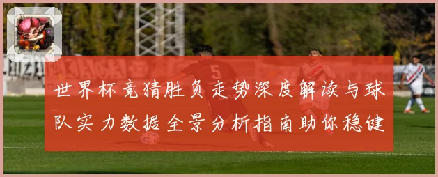 世界杯竞猜胜负走势深度解读与球队实力数据全景分析指南助你稳健判断比赛结果