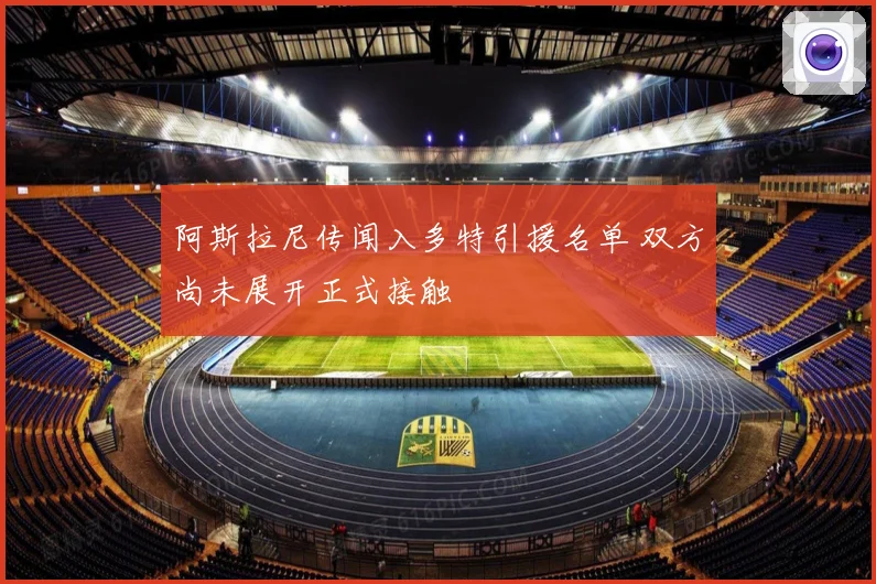 阿斯拉尼传闻入多特引援名单 双方尚未展开正式接触