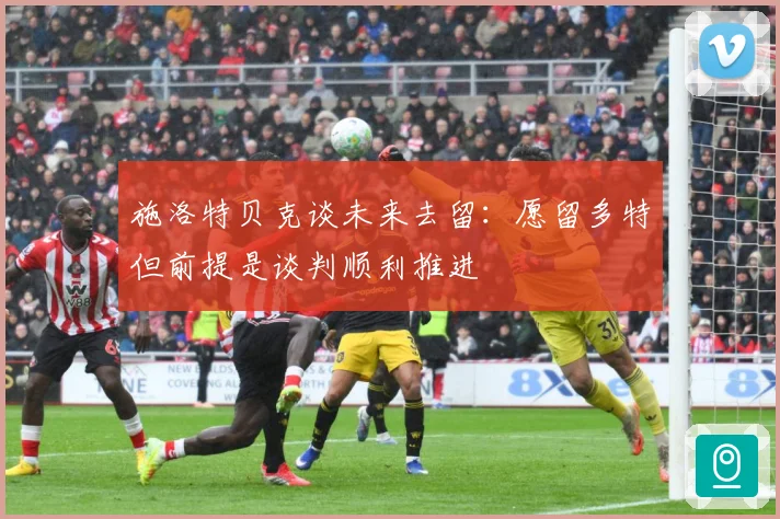 施洛特贝克谈未来去留：愿留多特但前提是谈判顺利推进