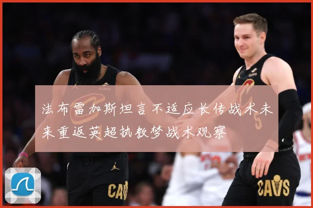 法布雷加斯坦言不适应长传战术未来重返英超执教梦战术观察
