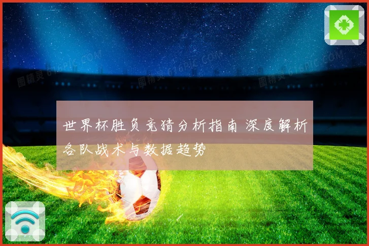 世界杯胜负竞猜分析指南 深度解析各队战术与数据趋势