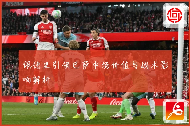 佩德里引领巴萨中场价值与战术影响解析