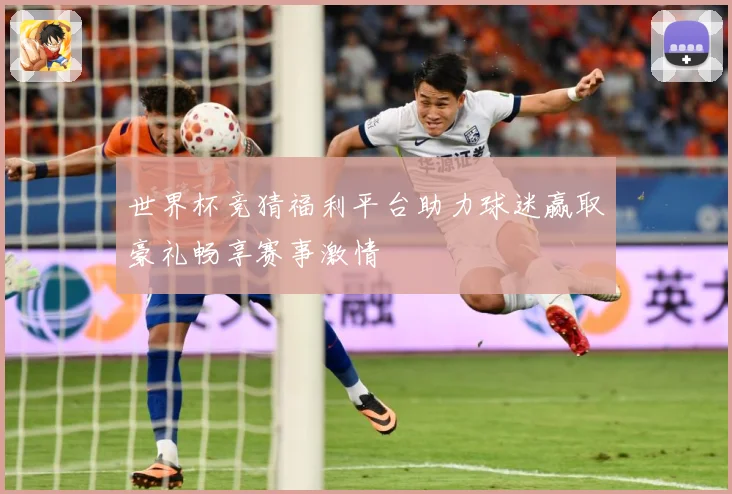 世界杯竞猜福利平台助力球迷赢取豪礼畅享赛事激情