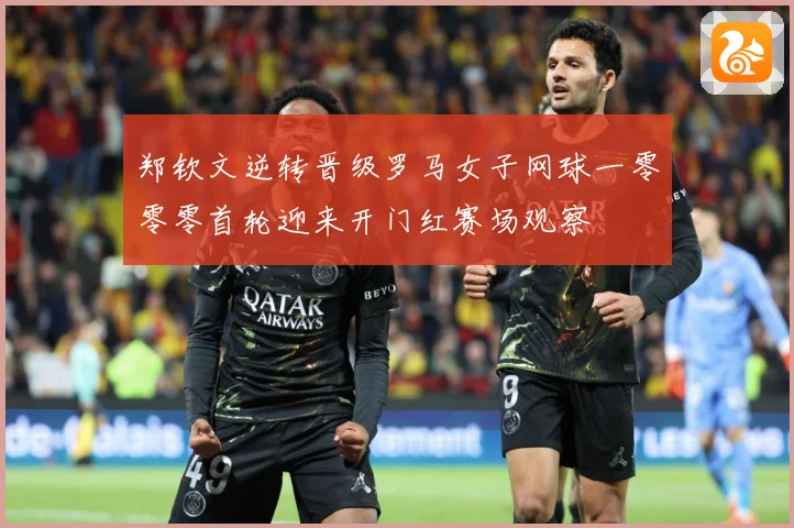 郑钦文逆转晋级罗马女子网球一零零零首轮迎来开门红赛场观察