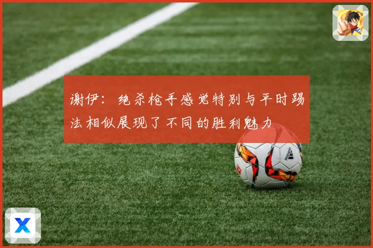 谢伊：绝杀枪手感觉特别与平时踢法相似展现了不同的胜利魅力