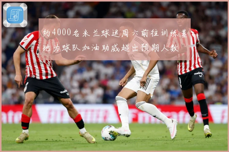 约4000名米兰球迷周六前往训练基地为球队加油助威超出预期人数