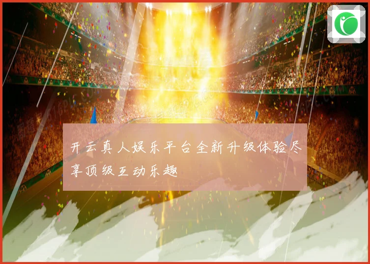 开云真人娱乐平台全新升级体验尽享顶级互动乐趣