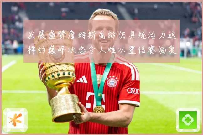 发展盛赞詹姆斯高龄仍具统治力这样的巅峰状态令人难以置信赛场复盘