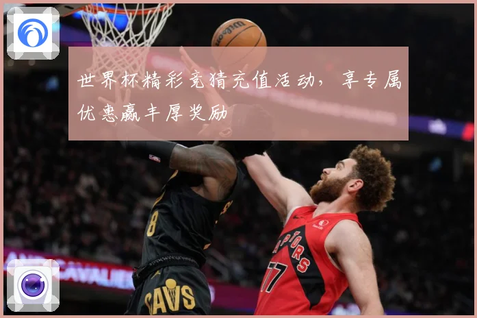 世界杯精彩竞猜充值活动，享专属优惠赢丰厚奖励