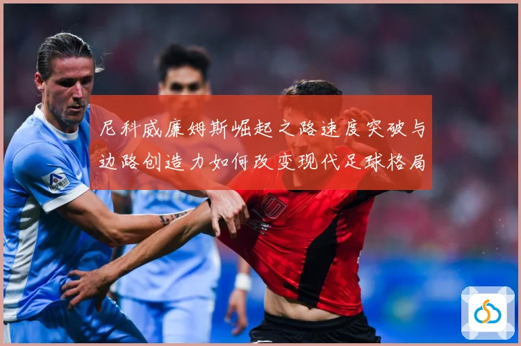尼科威廉姆斯崛起之路速度突破与边路创造力如何改变现代足球格局解析