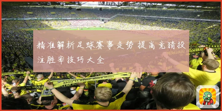 精准解析足球赛事走势 提高竞猜投注胜率技巧大全