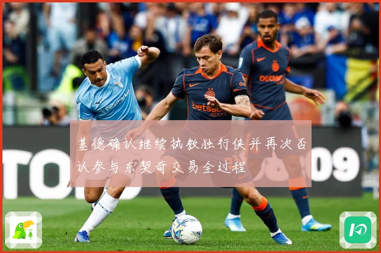 基德确认继续执教独行侠并再次否认参与东契奇交易全过程