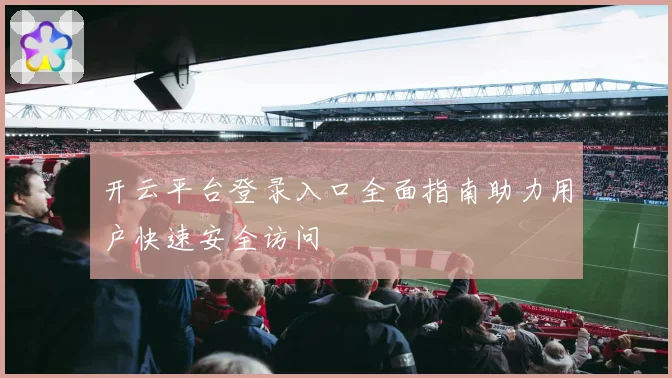 开云平台登录入口全面指南助力用户快速安全访问