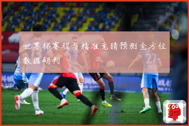 世界杯赛程与精准竞猜预测全方位数据研判
