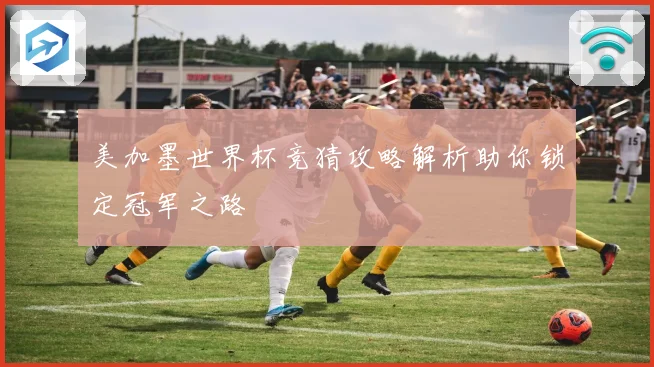 美加墨世界杯竞猜攻略解析助你锁定冠军之路