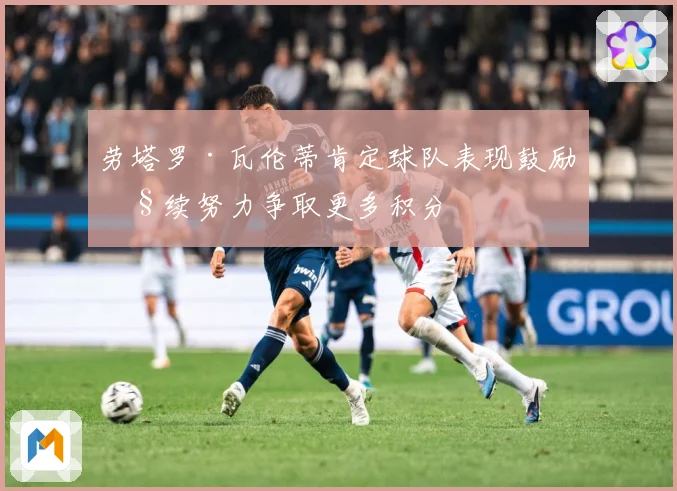 劳塔罗·瓦伦蒂肯定球队表现鼓励继续努力争取更多积分