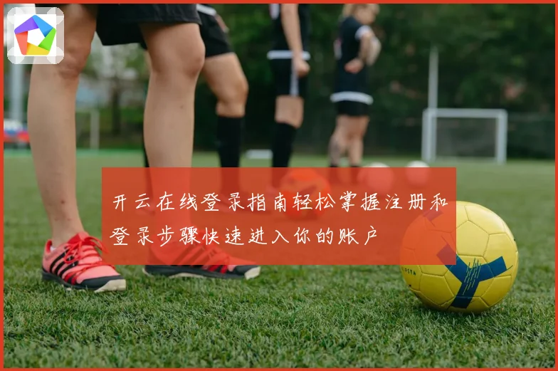 开云在线登录指南轻松掌握注册和登录步骤快速进入你的账户