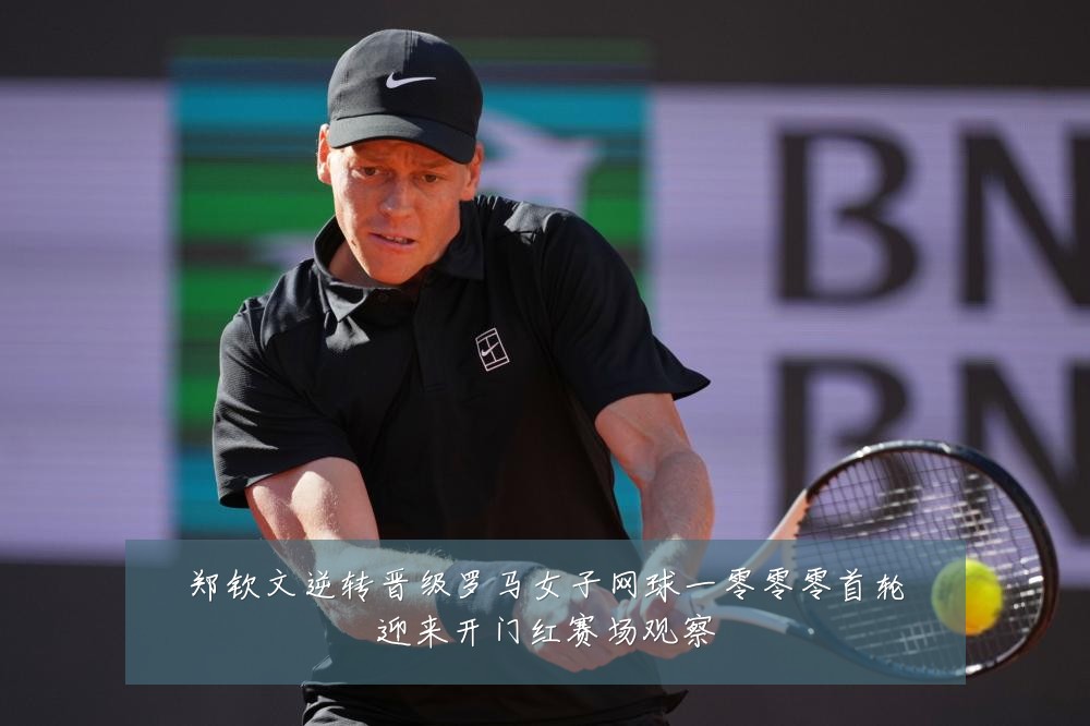 郑钦文逆转晋级罗马女子网球一零零零首轮迎来开门红赛场观察