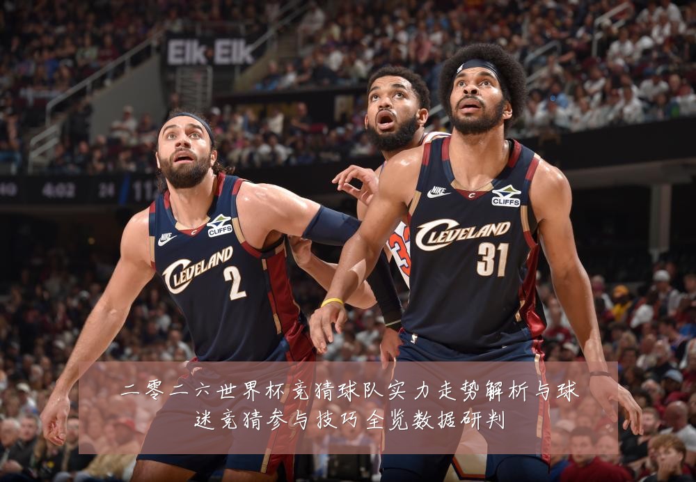 二零二六世界杯竞猜球队实力走势解析与球迷竞猜参与技巧全览数据研判